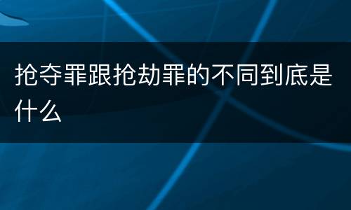 抢夺罪跟抢劫罪的不同到底是什么