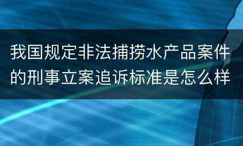 我国规定非法捕捞水产品案件的刑事立案追诉标准是怎么样规定