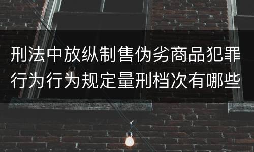 刑法中放纵制售伪劣商品犯罪行为行为规定量刑档次有哪些