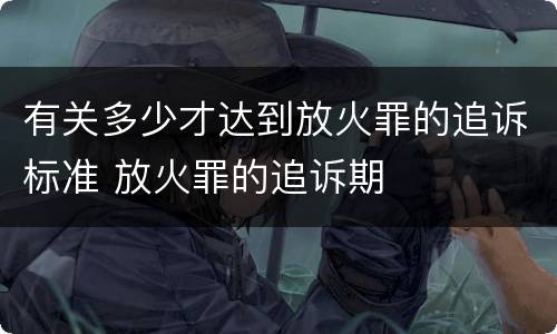 有关多少才达到放火罪的追诉标准 放火罪的追诉期