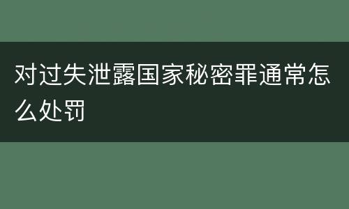 对过失泄露国家秘密罪通常怎么处罚