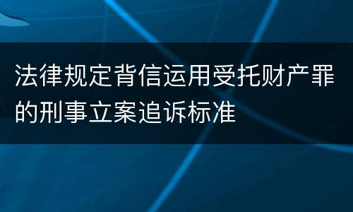 法律规定背信运用受托财产罪的刑事立案追诉标准
