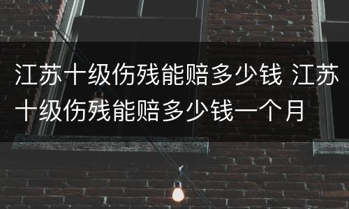 江苏十级伤残能赔多少钱 江苏十级伤残能赔多少钱一个月