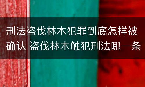 刑法盗伐林木犯罪到底怎样被确认 盗伐林木触犯刑法哪一条