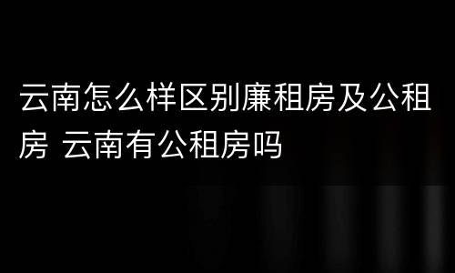 云南怎么样区别廉租房及公租房 云南有公租房吗