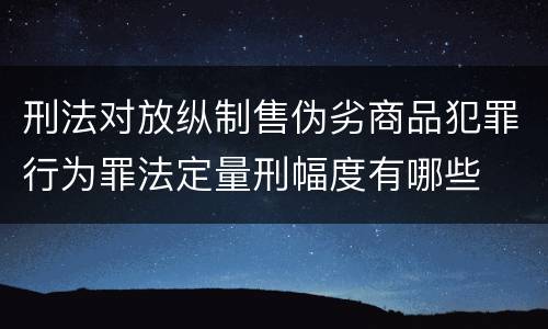刑法对放纵制售伪劣商品犯罪行为罪法定量刑幅度有哪些