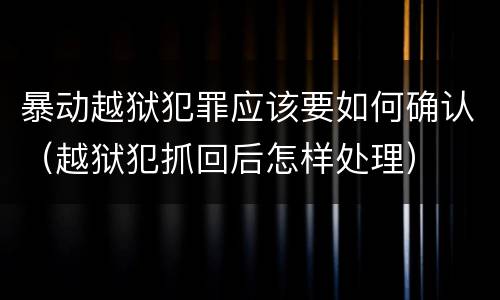 暴动越狱犯罪应该要如何确认（越狱犯抓回后怎样处理）