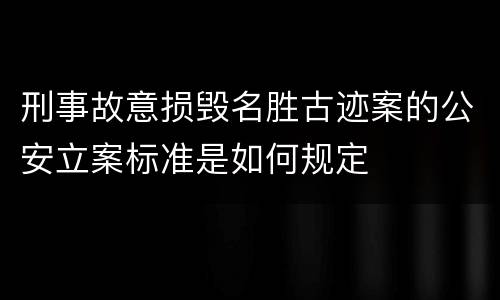 刑事故意损毁名胜古迹案的公安立案标准是如何规定