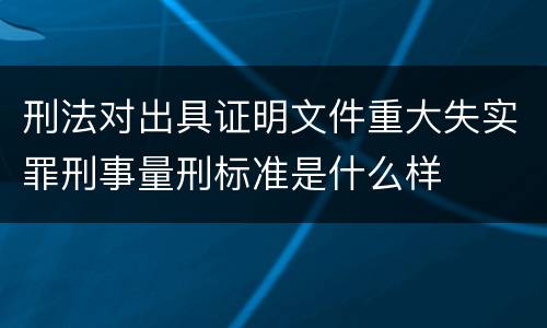 刑法对出具证明文件重大失实罪刑事量刑标准是什么样