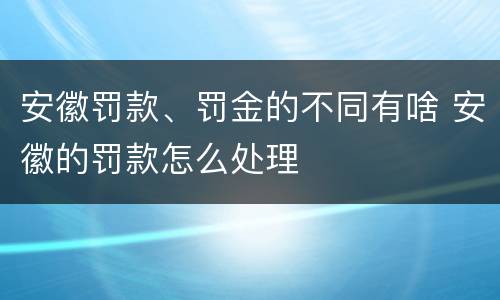 安徽罚款、罚金的不同有啥 安徽的罚款怎么处理