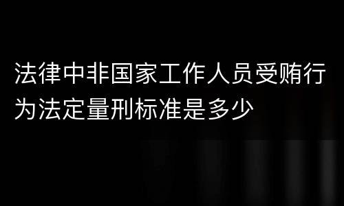 法律中非国家工作人员受贿行为法定量刑标准是多少