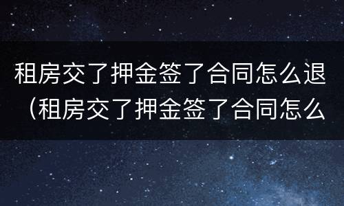 租房交了押金签了合同怎么退（租房交了押金签了合同怎么退,又不想租了,可以退押金吗）