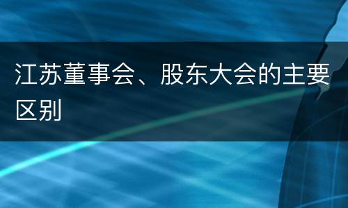 江苏董事会、股东大会的主要区别