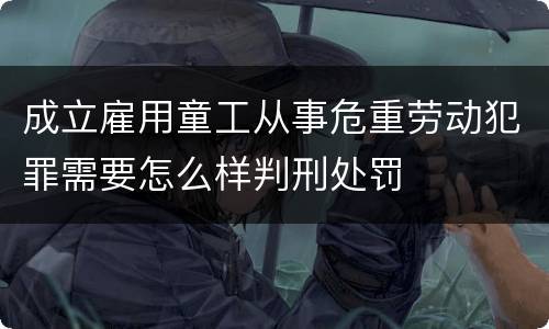 成立雇用童工从事危重劳动犯罪需要怎么样判刑处罚