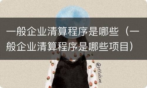 一般企业清算程序是哪些（一般企业清算程序是哪些项目）