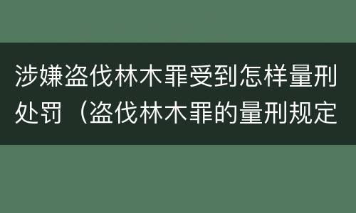 涉嫌盗伐林木罪受到怎样量刑处罚（盗伐林木罪的量刑规定）