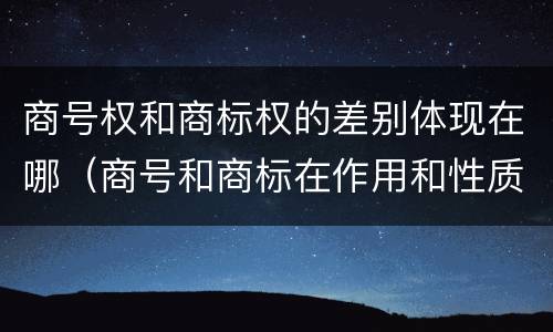 商号权和商标权的差别体现在哪（商号和商标在作用和性质上的区别）