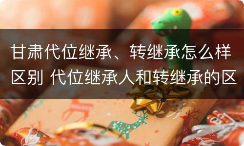 甘肃代位继承、转继承怎么样区别 代位继承人和转继承的区别