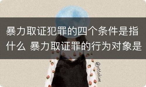 暴力取证犯罪的四个条件是指什么 暴力取证罪的行为对象是