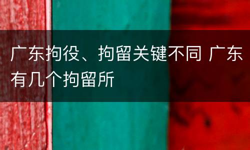 广东拘役、拘留关键不同 广东有几个拘留所
