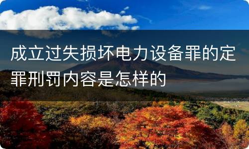 成立过失损坏电力设备罪的定罪刑罚内容是怎样的