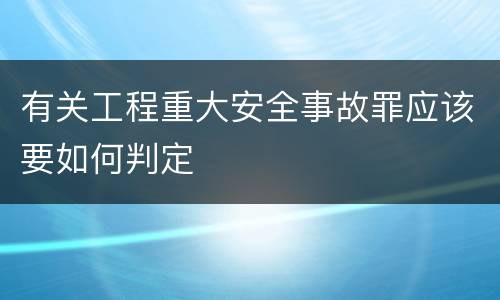 有关工程重大安全事故罪应该要如何判定