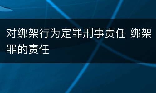 对绑架行为定罪刑事责任 绑架罪的责任