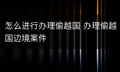 怎么进行办理偷越国 办理偷越国边境案件