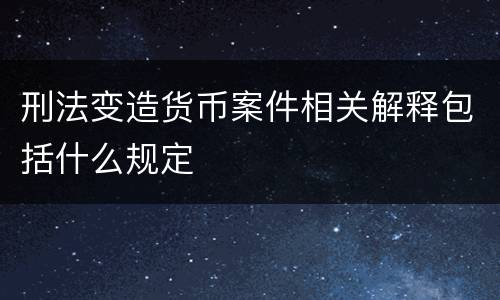 刑法变造货币案件相关解释包括什么规定
