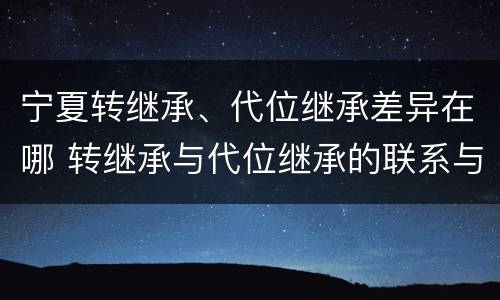 宁夏转继承、代位继承差异在哪 转继承与代位继承的联系与区别?