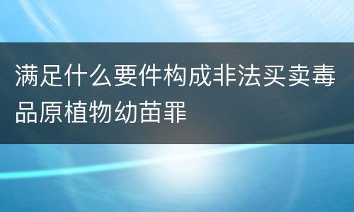满足什么要件构成非法买卖毒品原植物幼苗罪