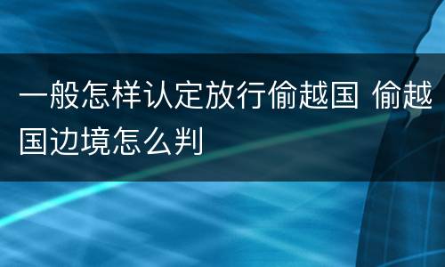 一般怎样认定放行偷越国 偷越国边境怎么判