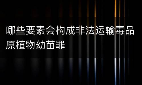 哪些要素会构成非法运输毒品原植物幼苗罪
