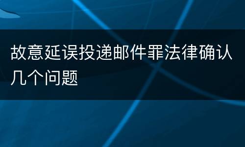 故意延误投递邮件罪法律确认几个问题