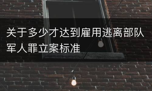 关于多少才达到雇用逃离部队军人罪立案标准