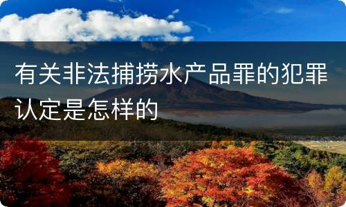 有关非法捕捞水产品罪的犯罪认定是怎样的