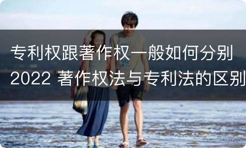专利权跟著作权一般如何分别2022 著作权法与专利法的区别