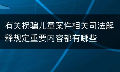 有关拐骗儿童案件相关司法解释规定重要内容都有哪些