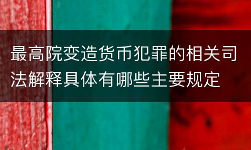 最高院变造货币犯罪的相关司法解释具体有哪些主要规定
