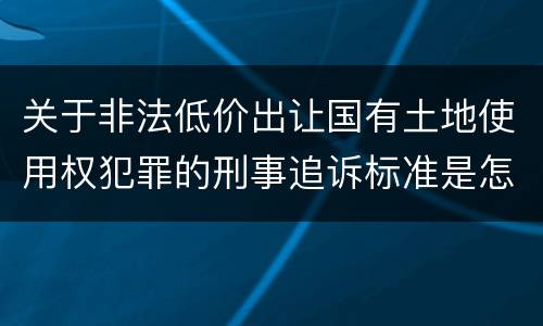 关于非法低价出让国有土地使用权犯罪的刑事追诉标准是怎样规定