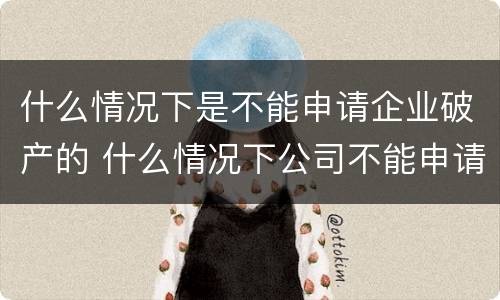 什么情况下是不能申请企业破产的 什么情况下公司不能申请破产