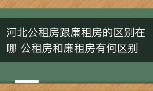 河北公租房跟廉租房的区别在哪 公租房和廉租房有何区别