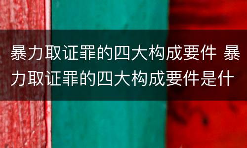 暴力取证罪的四大构成要件 暴力取证罪的四大构成要件是什么
