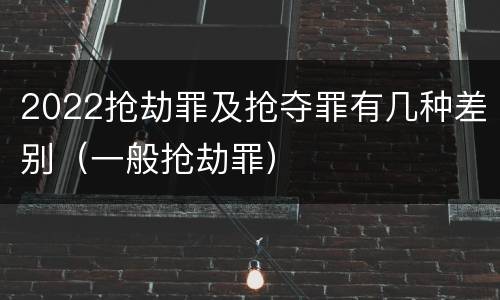 2022抢劫罪及抢夺罪有几种差别（一般抢劫罪）