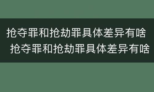 抢夺罪和抢劫罪具体差异有啥 抢夺罪和抢劫罪具体差异有啥区别