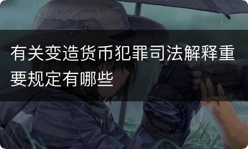 有关变造货币犯罪司法解释重要规定有哪些