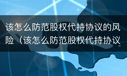 该怎么防范股权代持协议的风险（该怎么防范股权代持协议的风险和风险）