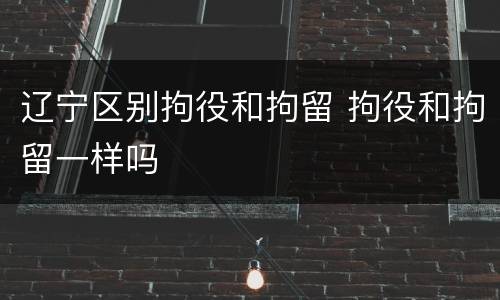 辽宁区别拘役和拘留 拘役和拘留一样吗