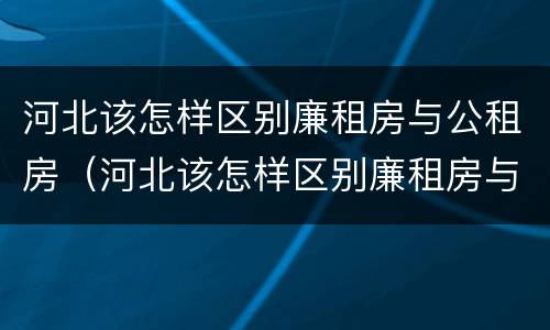 河北该怎样区别廉租房与公租房（河北该怎样区别廉租房与公租房的区别）
