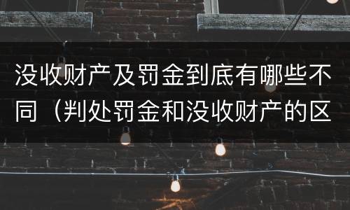 没收财产及罚金到底有哪些不同（判处罚金和没收财产的区别）